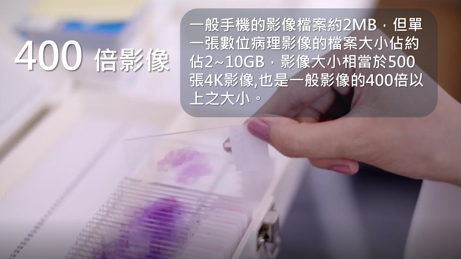 小知識(2)-400倍影像:一般手機的影像檔約2MB,但單一張數位病理影像的檔案大小佔約2~10GB,影像大景相當於500張4K影像,也是一般影像的400倍以上之大小