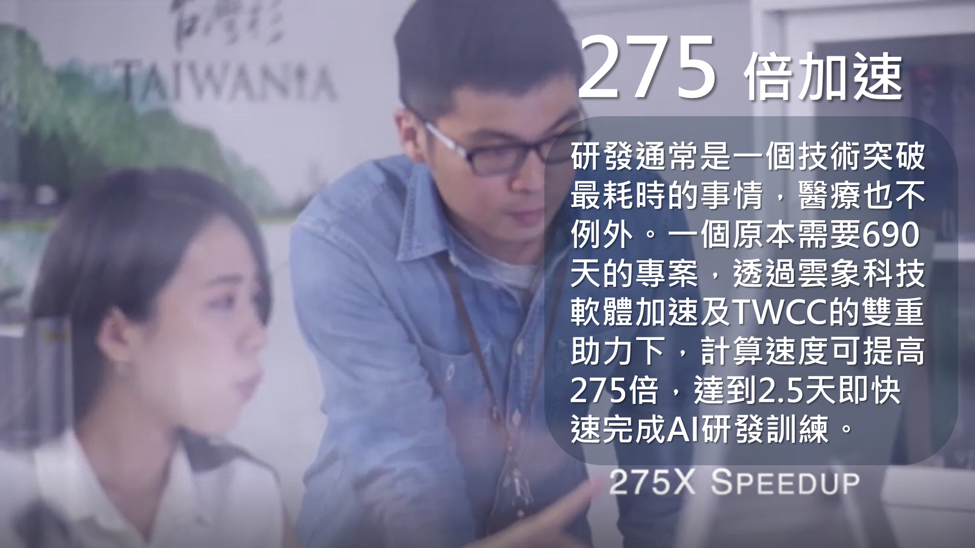 小知識(3)-275倍加速:研發通常是一個技術突破最耗時的事情,醫療也不例外。一個原本需要690天的專案,透過雲象科技軟體加速及TWCC的雙重助力之下,計算速度可提高