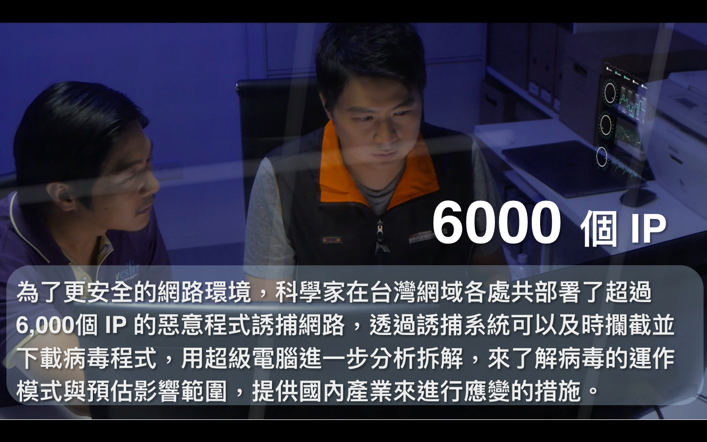 小知識(1)-6000個 IP：為了更安全的網路環境，科學家在台灣網域各處共部署了超過6,000個IP的惡意程式誘捕網路，透過誘捕系統可以及時攔截並下載病毒程式