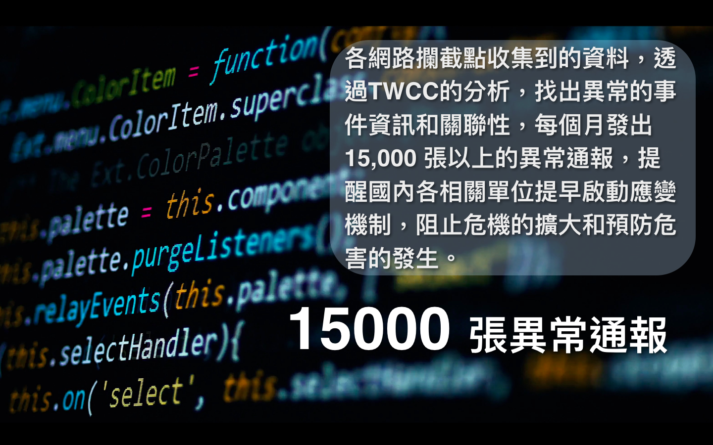 小知識(4)-15000張異常通報：各網路攔截點收集到的資料，透過TWCC的分析，找出異常的事件資訊和關聯性，每個月發出15,000張以上的異常通報，提醒國內各相關單位提早應變