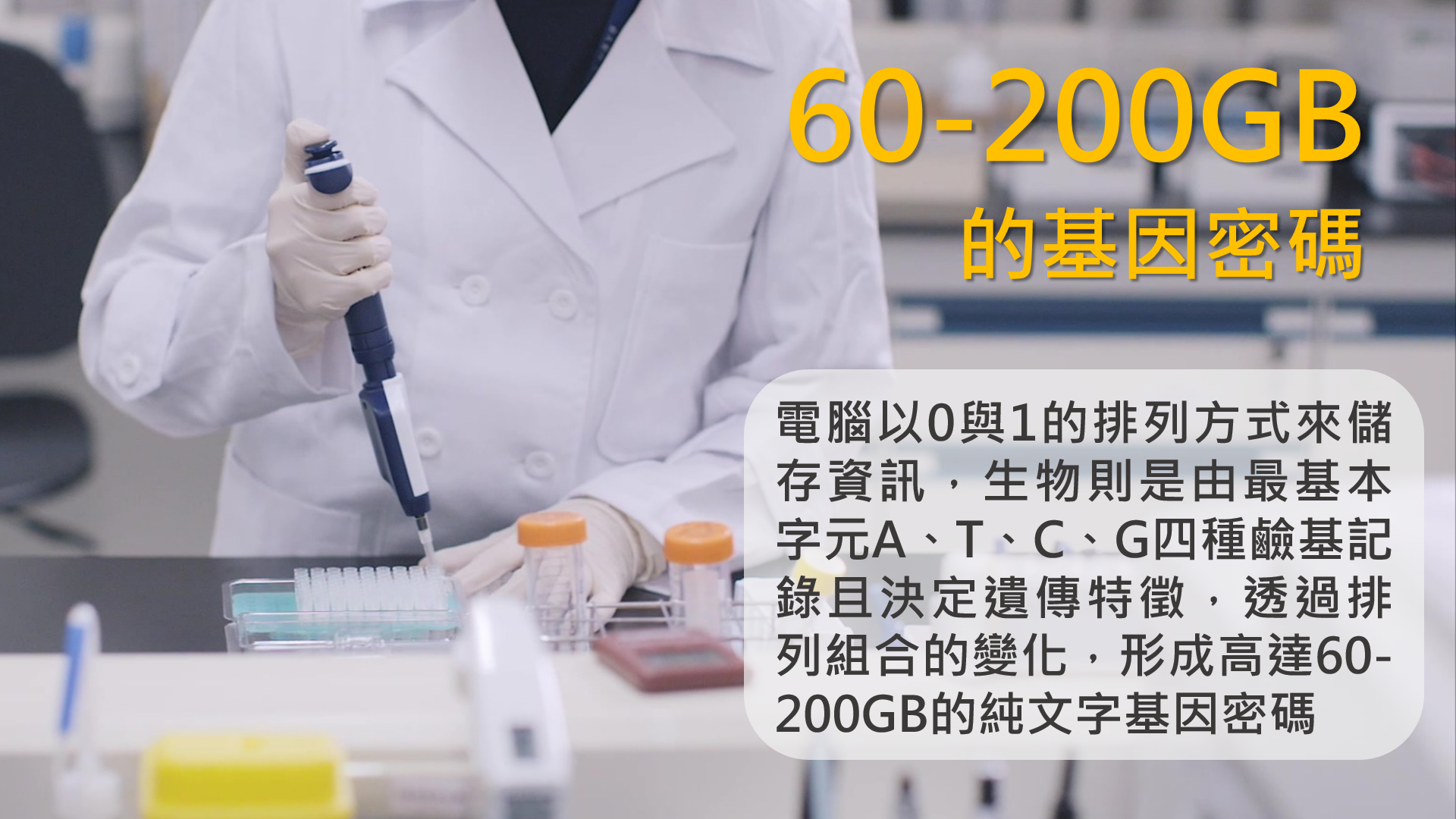 小知識(3)-60-200GB的基因密碼:電腦以0與1的排列方式來儲存資訊,生物則是由最基本字元A、T、C、G四種鹼基記錄且決定遺傳特徵,透過排列組合的變化,形成高達60-200GB的純文字基因密碼