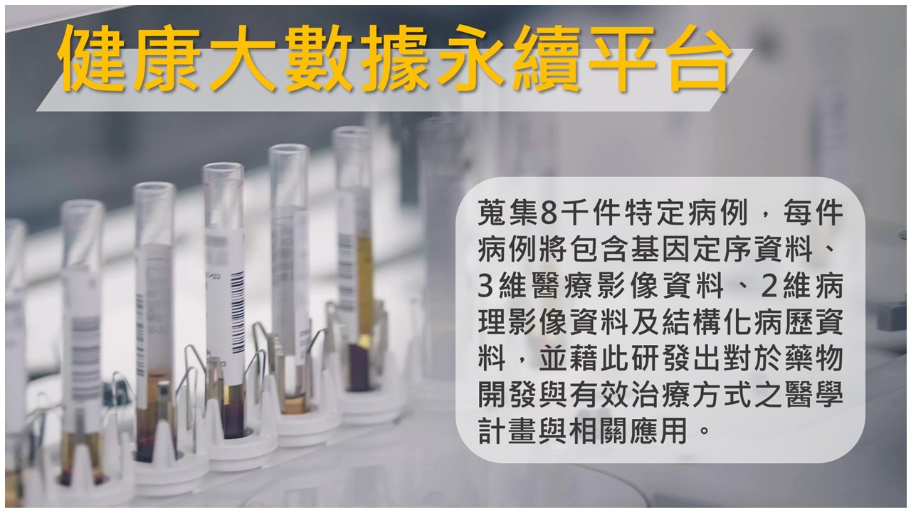 健康數據大平台：蒐集8千件特定病例，每件病例將包含基因定序資料、3維醫療影像資料、2維病理影像資料及結構化病歷資料，並藉此研發出對於藥物開發與有效治療方式之醫學計畫與相關應用。