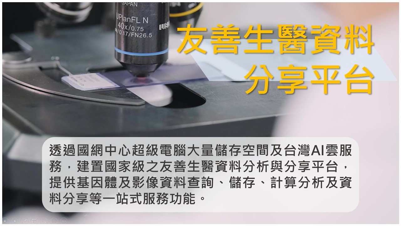 友善生醫資料分享平台：透過國網中心超級電腦大量儲存空間及台灣AI雲服務，建置國家級之友善生醫資料分析與分享平台，提供基因體及影像資料查詢、儲存、計算分析及資料分享等一站式服務功能。